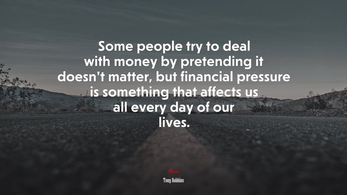 Some people try to deal with money by pretending it doesn’t matter, but financial pressure is something that affects us all every day of our lives. | Tony Robbins quote