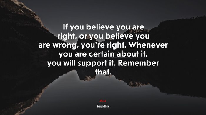 If you believe you are right, or you believe you are wrong, you’re right. Whenever you are certain about it, you will support it. Remember that. | Tony Robbins quote