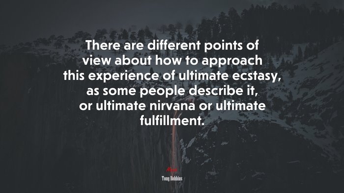 There are different points of view about how to approach this experience of ultimate ecstasy, as some people describe it, or ultimate nirvana or ultimate fulfillment. | Tony Robbins quote