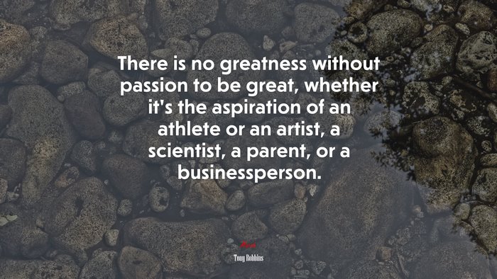 There is no greatness without passion to be great, whether it’s the aspiration of an athlete or an artist, a scientist, a parent, or a businessperson. | Tony Robbins quote