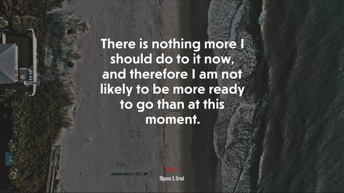 There is nothing more I should do to it now, and therefore I am not likely to be more ready to go than at this moment. | Ulysses S. Grant quote