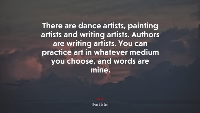 There are dance artists, painting artists and writing artists. Authors are writing artists. You can practice art in whatever medium you choose, and words are mine. | Ursula K. Le Guin quote