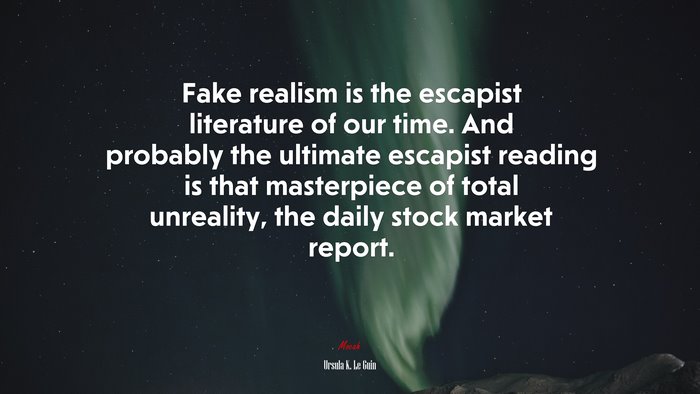 Fake realism is the escapist literature of our time. And probably the ultimate escapist reading is that masterpiece of total unreality, the daily stock market report. | Ursula K. Le Guin quote