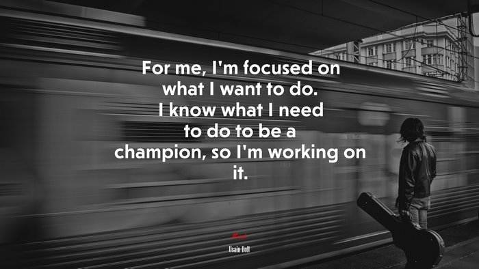 For me, I’m focused on what I want to do. I know what I need to do to be a champion, so I’m working on it. | Usain Bolt quote