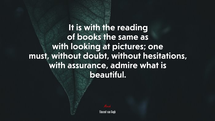 It is with the reading of books the same as with looking at pictures; one must, without doubt, without hesitations, with assurance, admire what is beautiful. | Vincent van Gogh quote