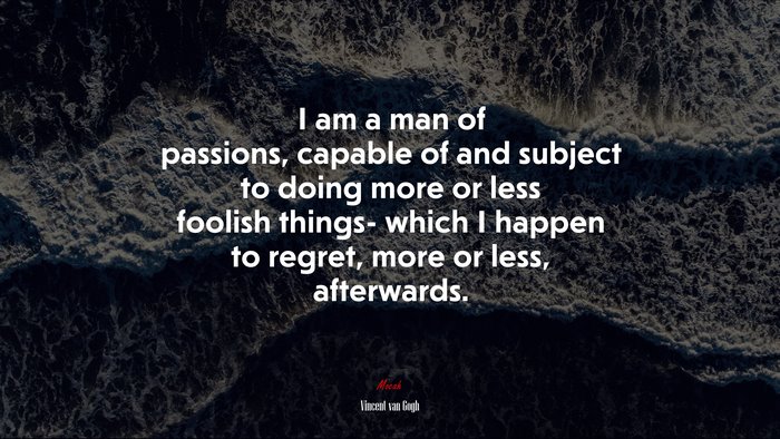 I am a man of passions, capable of and subject to doing more or less foolish things- which I happen to regret, more or less, afterwards. | Vincent van Gogh quote