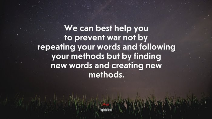 We can best help you to prevent war not by repeating your words and following your methods but by finding new words and creating new methods. | Virginia Woolf quote