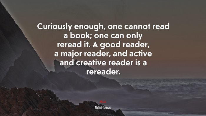Curiously enough, one cannot read a book; one can only reread it. A good reader, a major reader, and active and creative reader is a rereader. | Vladimir Nabokov quote