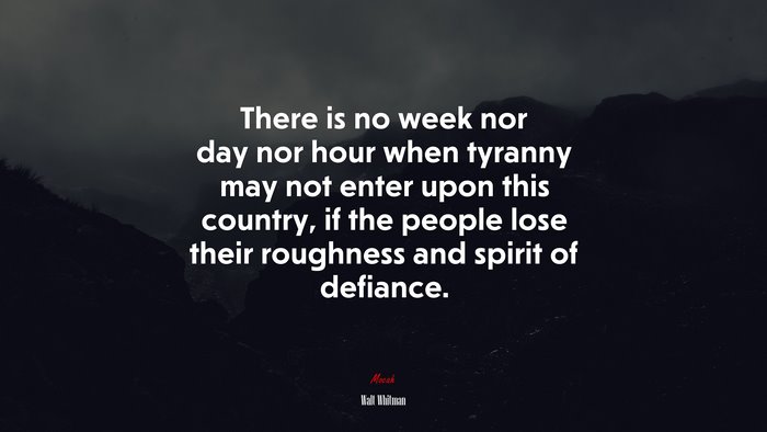There is no week nor day nor hour when tyranny may not enter upon this country, if the people lose their roughness and spirit of defiance. | Walt Whitman quote