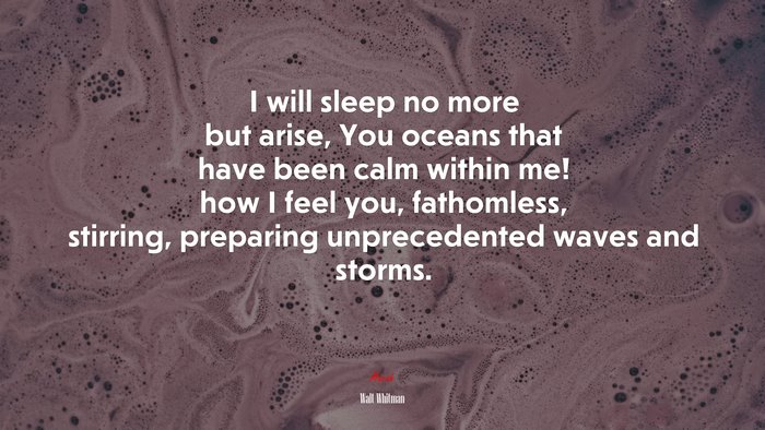 I will sleep no more but arise, You oceans that have been calm within me! how I feel you, fathomless, stirring, preparing unprecedented waves and storms. | Walt Whitman quote