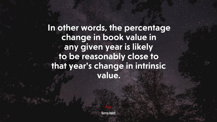 In other words, the percentage change in book value in any given year is likely to be reasonably close to that year’s change in intrinsic value. | Warren Buffett quote
