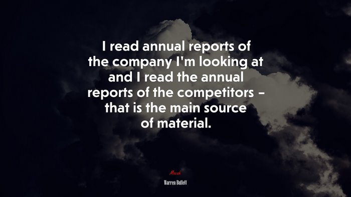 I read annual reports of the company I’m looking at and I read the annual reports of the competitors – that is the main source of material. | Warren Buffett quote