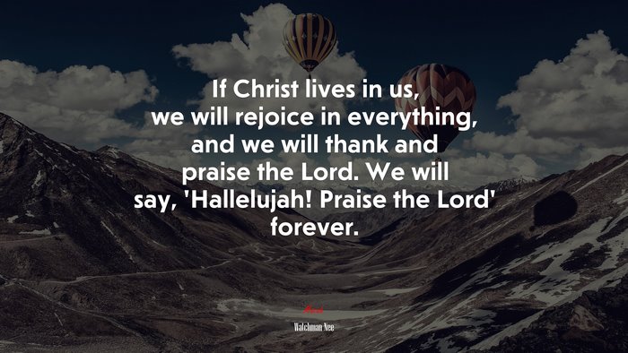 If Christ lives in us, we will rejoice in everything, and we will thank and praise the Lord. We will say, ‘Hallelujah! Praise the Lord’ forever. | Watchman Nee quote