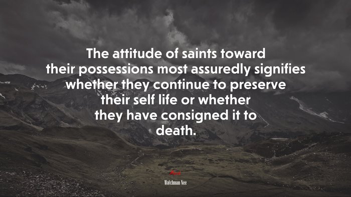 The attitude of saints toward their possessions most assuredly signifies whether they continue to preserve their self life or whether they have consigned it to death. | Watchman Nee quote