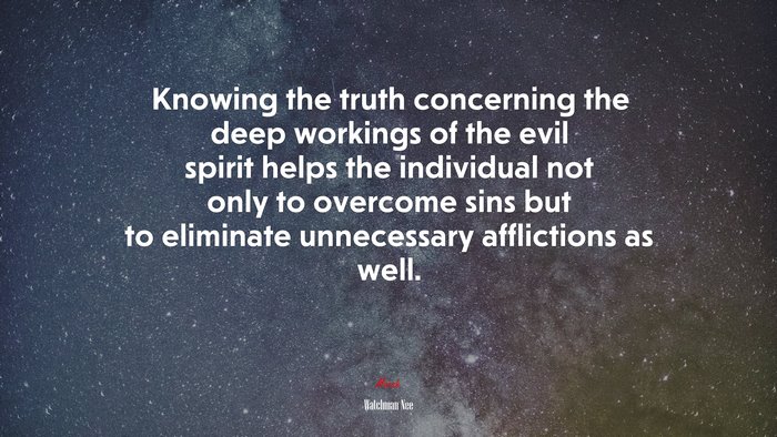 Knowing the truth concerning the deep workings of the evil spirit helps the individual not only to overcome sins but to eliminate unnecessary afflictions as well. | Watchman Nee quote
