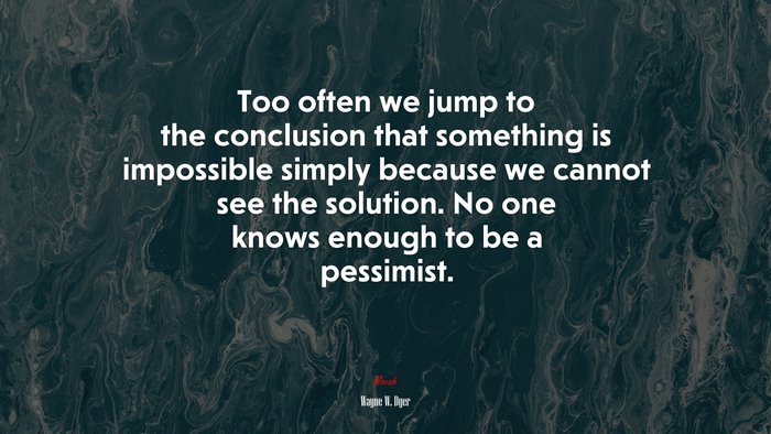 Too often we jump to the conclusion that something is impossible simply because we cannot see the solution. No one knows enough to be a pessimist. | Wayne W. Dyer quote