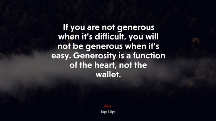If you are not generous when it’s difficult, you will not be generous when it’s easy. Generosity is a function of the heart, not the wallet. | Wayne W. Dyer quote