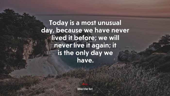 Today is a most unusual day, because we have never lived it before; we will never live it again; it is the only day we have. | William Arthur Ward quote