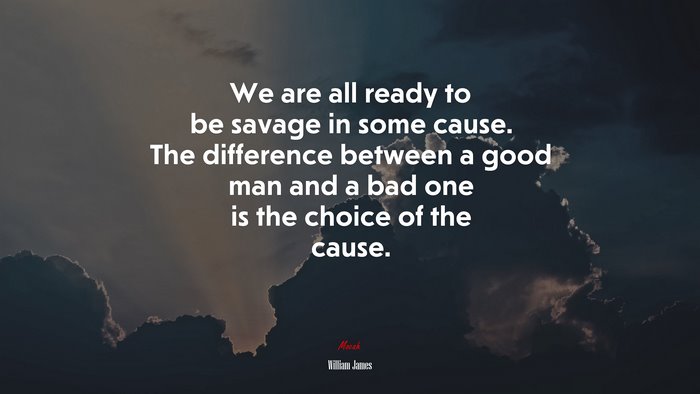 We are all ready to be savage in some cause. The difference between a good man and a bad one is the choice of the cause. | William James quote