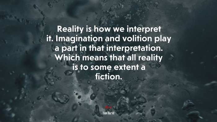 Reality is how we interpret it. Imagination and volition play a part in that interpretation. Which means that all reality is to some extent a fiction. | Yann Martel quote