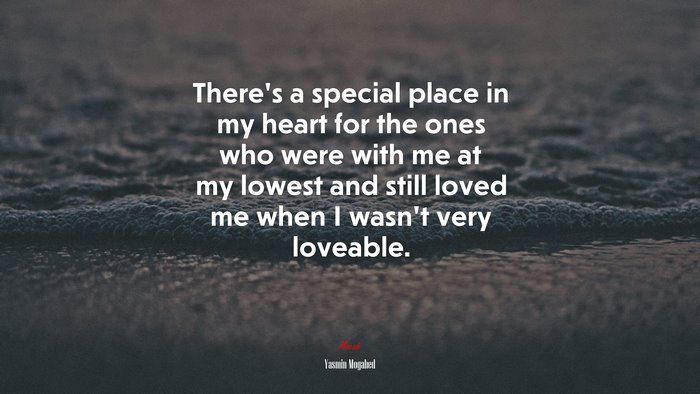 There’s a special place in my heart for the ones who were with me at my lowest and still loved me when I wasn’t very loveable. | Yasmin Mogahed quote