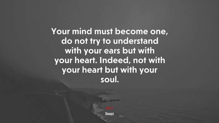 Your mind must become one, do not try to understand with your ears but with your heart. Indeed, not with your heart but with your soul. | Zhuangzi quote