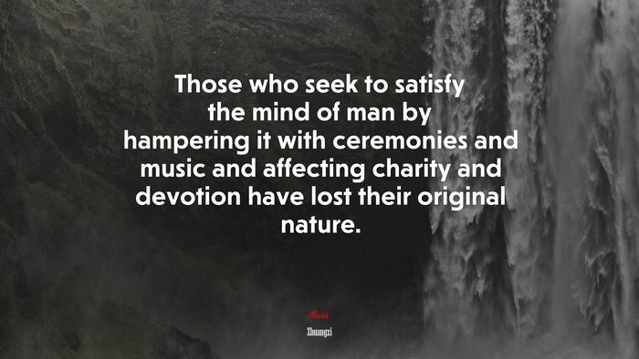 Those who seek to satisfy the mind of man by hampering it with ceremonies and music and affecting charity and devotion have lost their original nature. | Zhuangzi quote