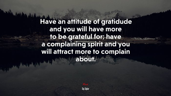 Have an attitude of gratidude and you will have more to be grateful for; have a complaining spirit and you will attract more to complain about. | Zig Ziglar quote