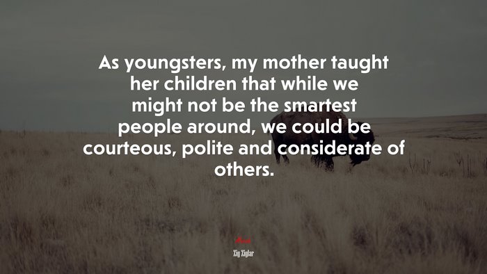 As youngsters, my mother taught her children that while we might not be the smartest people around, we could be courteous, polite and considerate of others. | Zig Ziglar quote