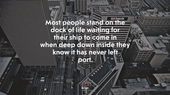 Most people stand on the dock of life waiting for their ship to come in when deep down inside they know it has never left port. | Zig Ziglar quote