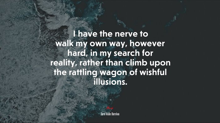 I have the nerve to walk my own way, however hard, in my search for reality, rather than climb upon the rattling wagon of wishful illusions. | Zora Neale Hurston quote
