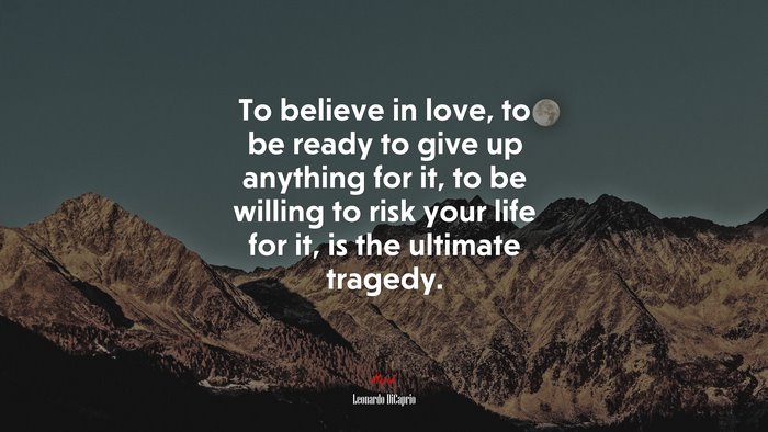 To believe in love, to be ready to give up anything for it, to be willing to risk your life for it, is the ultimate tragedy. | Leonardo DiCaprio quote