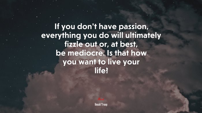 If you don’t have passion, everything you do will ultimately fizzle out or, at best, be mediocre. Is that how you want to live your life? | Donald Trump quote