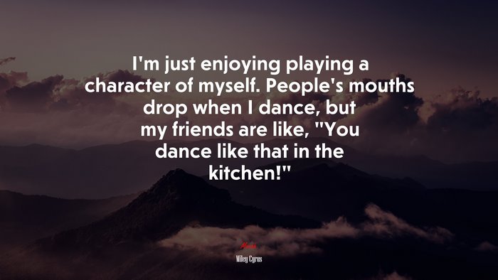 I’m just enjoying playing a character of myself. People’s mouths drop when I dance, but my friends are like, “You dance like that in the kitchen!” | Miley Cyrus quote