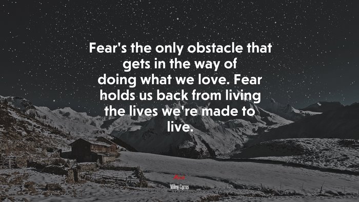 Fear’s the only obstacle that gets in the way of doing what we love. Fear holds us back from living the lives we’re made to live. | Miley Cyrus quote