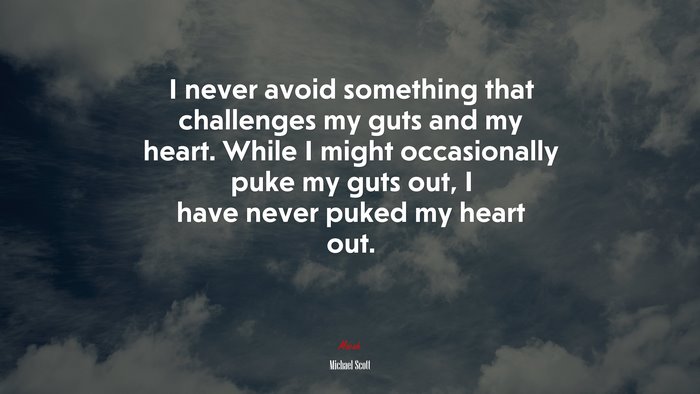 I never avoid something that challenges my guts and my heart. While I might occasionally puke my guts out, I have never puked my heart out. | Michael Scott quote