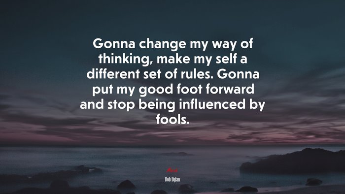 Gonna change my way of thinking, make my self a different set of rules. Gonna put my good foot forward and stop being influenced by fools. | Bob Dylan quote