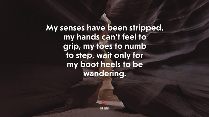My senses have been stripped, my hands can’t feel to grip, my toes to numb to step, wait only for my boot heels to be wandering. | Bob Dylan quote