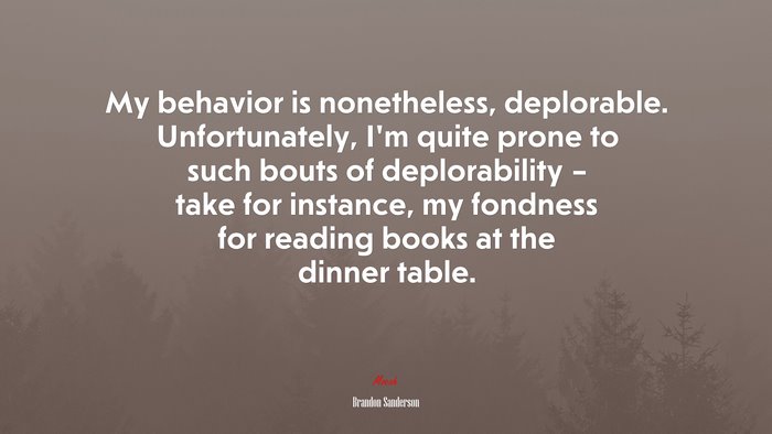 My behavior is nonetheless, deplorable. Unfortunately, I’m quite prone to such bouts of deplorability – take for instance, my fondness for reading books at the dinner table. | Brandon Sanderson quote