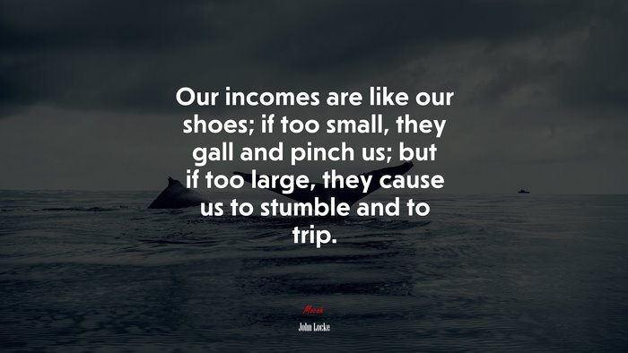 Our incomes are like our shoes; if too small, they gall and pinch us; but if too large, they cause us to stumble and to trip. | John Locke quote