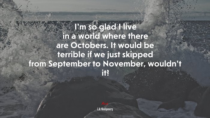 I’m so glad I live in a world where there are Octobers. It would be terrible if we just skipped from September to November, wouldn’t it? | L.M. Montgomery quote