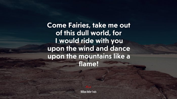 Come Fairies, take me out of this dull world, for I would ride with you upon the wind and dance upon the mountains like a flame! | William Butler Yeats quote