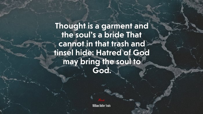 Thought is a garment and the soul’s a bride That cannot in that trash and tinsel hide: Hatred of God may bring the soul to God. | William Butler Yeats quote