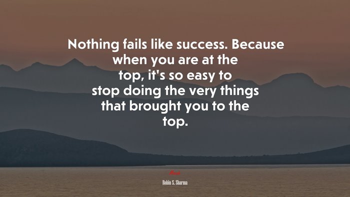 Nothing fails like success. Because when you are at the top, it’s so easy to stop doing the very things that brought you to the top. | Robin S. Sharma quote