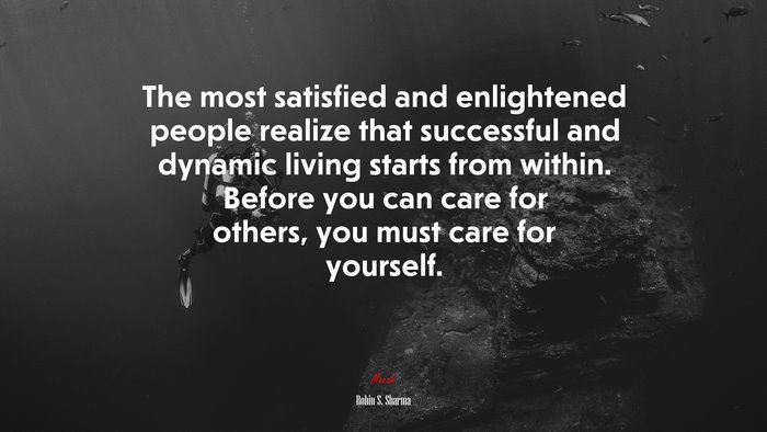 The most satisfied and enlightened people realize that successful and dynamic living starts from within. Before you can care for others, you must care for yourself. | Robin S. Sharma quote