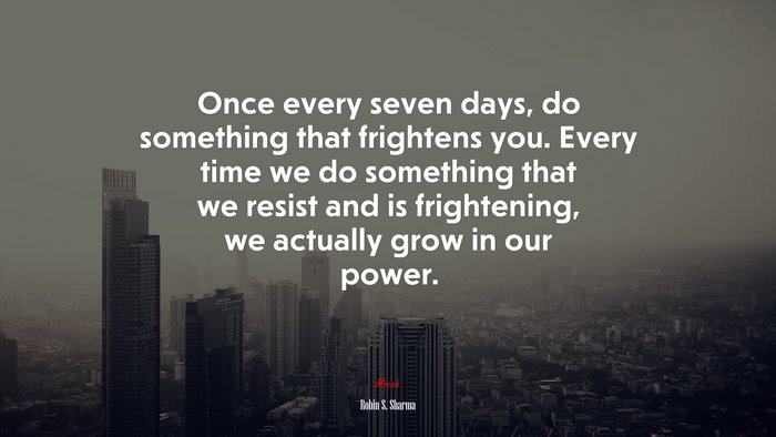 Once every seven days, do something that frightens you. Every time we do something that we resist and is frightening, we actually grow in our power. | Robin S. Sharma quote