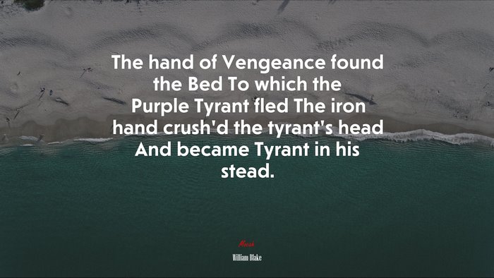 The hand of Vengeance found the Bed To which the Purple Tyrant fled The iron hand crush’d the tyrant’s head And became Tyrant in his stead. | William Blake quote