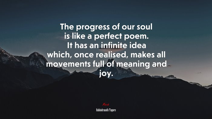 The progress of our soul is like a perfect poem. It has an infinite idea which, once realised, makes all movements full of meaning and joy. | Rabindranath Tagore quote