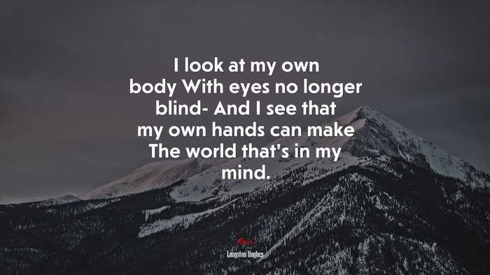 I look at my own body With eyes no longer blind- And I see that my own hands can make The world that’s in my mind. | Langston Hughes quote