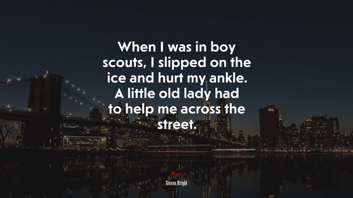 When I was in boy scouts, I slipped on the ice and hurt my ankle. A little old lady had to help me across the street. | Steven Wright quote